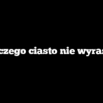 Dlaczego ciasto nie wyrasta?