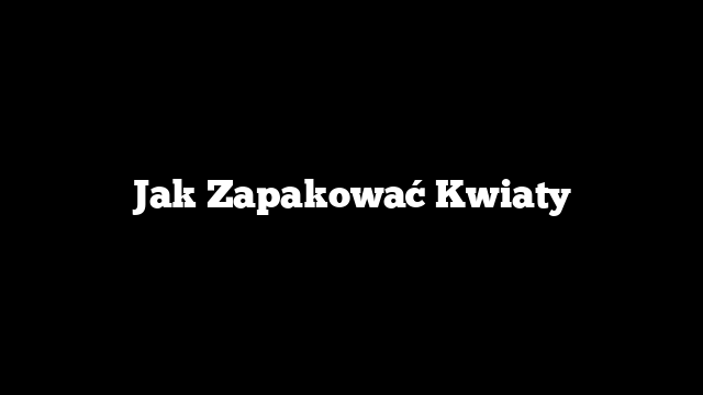 Jak Zapakować Kwiaty