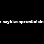 Jak szybko sprzedać dom?