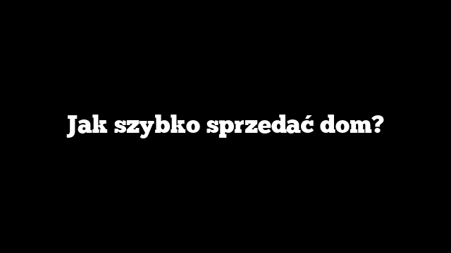 Jak szybko sprzedać dom?