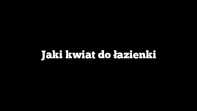 Jaki kwiat do łazienki